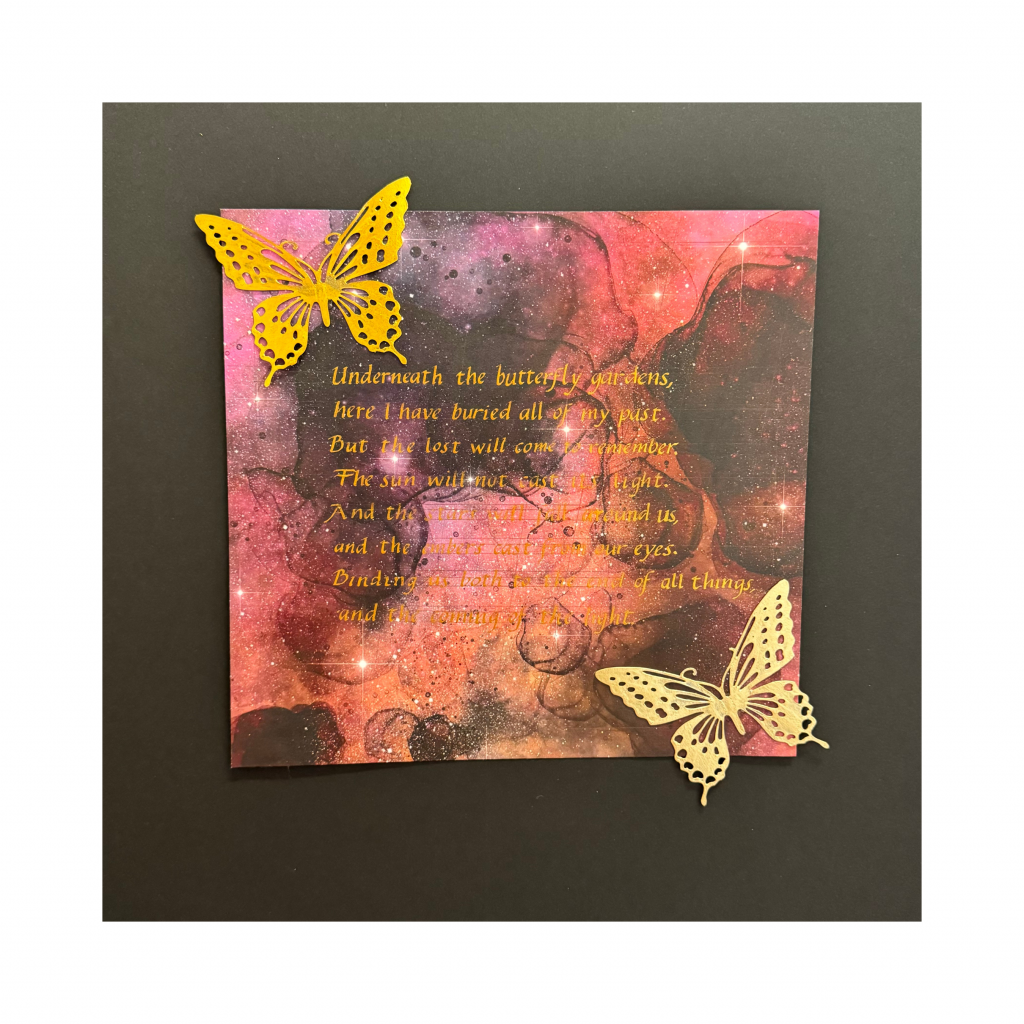 Red and black galaxy background decorated with two gold butterflies with italic calligraphy in gold reading "Underneath the butterfly gardens, here I have buried all of my past. But the lost will come to remember. The sun willl cast its light. And the stars will fall around us, and the embers cast from our eyes. Binding us both to the end of all things, and the coming of the light."